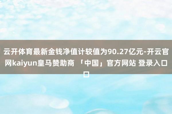 云开体育最新金钱净值计较值为90.27亿元-开云官网kaiyun皇马赞助商 「中国」官方网站 登录入口