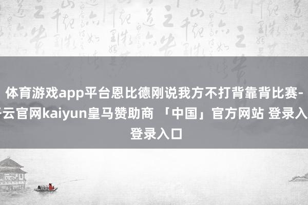 体育游戏app平台恩比德刚说我方不打背靠背比赛-开云官网kaiyun皇马赞助商 「中国」官方网站 登录入口