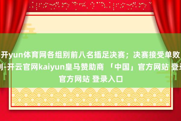 开yun体育网各组别前八名插足决赛；决赛接受单败淘汰制-开云官网kaiyun皇马赞助商 「中国」官方网站 登录入口