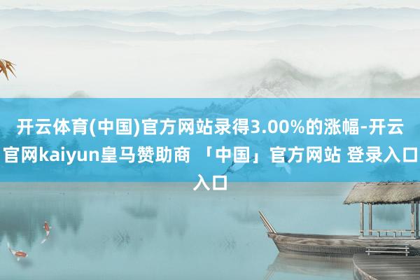 开云体育(中国)官方网站录得3.00%的涨幅-开云官网kaiyun皇马赞助商 「中国」官方网站 登录入口