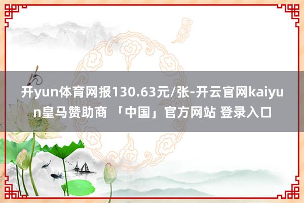 开yun体育网报130.63元/张-开云官网kaiyun皇马赞助商 「中国」官方网站 登录入口