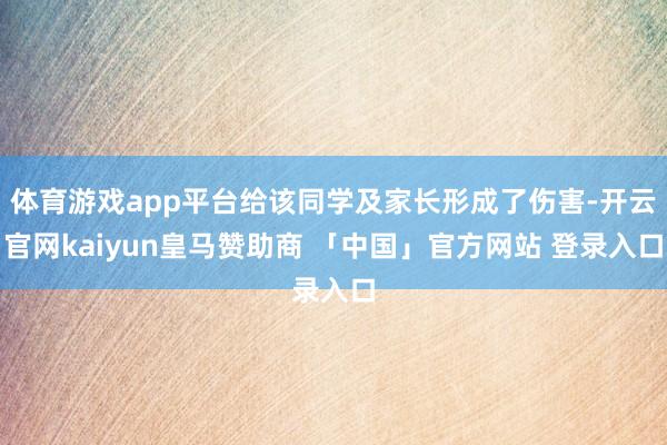 体育游戏app平台给该同学及家长形成了伤害-开云官网kaiyun皇马赞助商 「中国」官方网站 登录入口