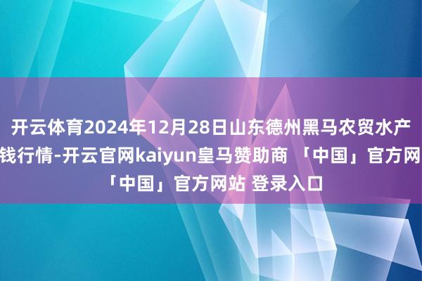 开云体育2024年12月28日山东德州黑马农贸水产批发阛阓价钱行情-开云官网kaiyun皇马赞助商 「中国」官方网站 登录入口