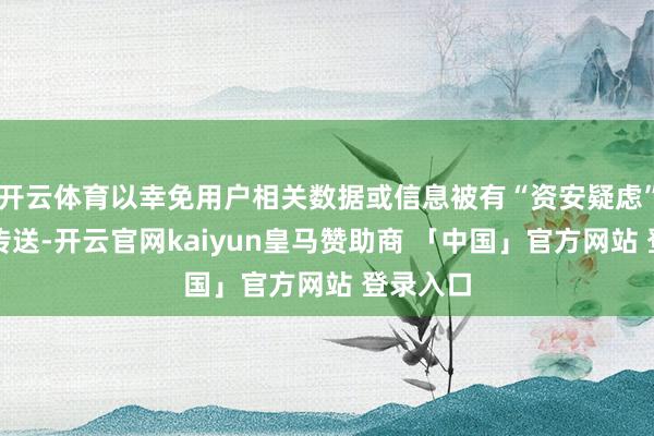 开云体育以幸免用户相关数据或信息被有“资安疑虑”的产物传送-开云官网kaiyun皇马赞助商 「中国」官方网站 登录入口